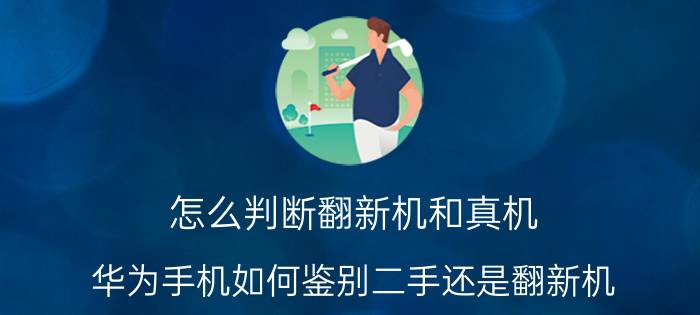 怎么判断翻新机和真机 华为手机如何鉴别二手还是翻新机？